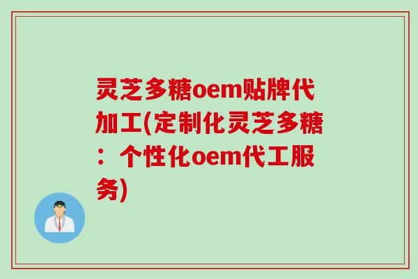 灵芝多糖oem贴牌代加工(定制化灵芝多糖：个性化oem代工服务)