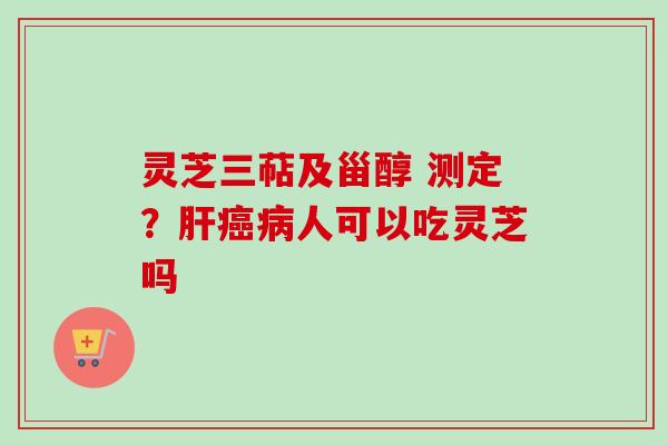 灵芝三萜及甾醇 测定？人可以吃灵芝吗