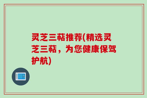 灵芝三萜推荐(精选灵芝三萜，为您健康保驾护航)