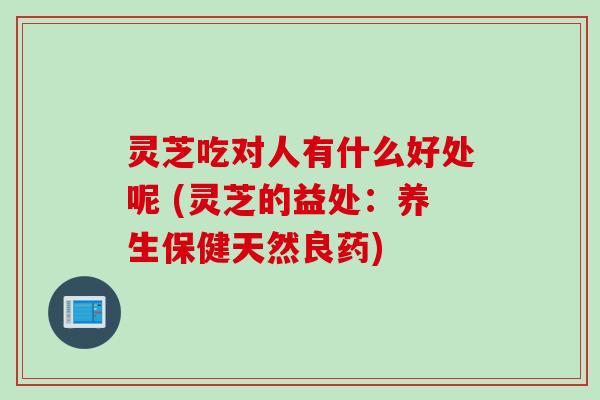 灵芝吃对人有什么好处呢 (灵芝的益处：养生保健天然良药)