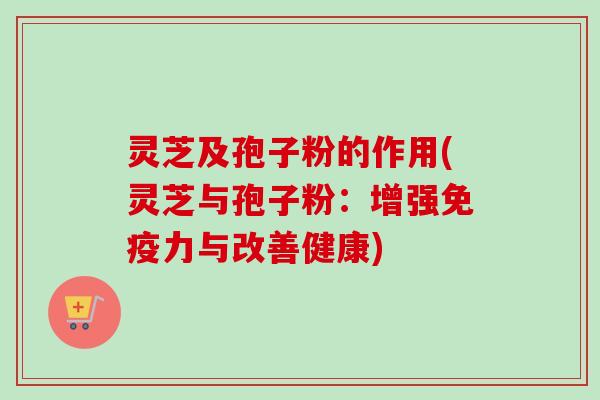 灵芝及孢子粉的作用(灵芝与孢子粉：增强免疫力与改善健康)