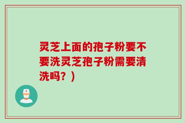 灵芝上面的孢子粉要不要洗灵芝孢子粉需要清洗吗？)