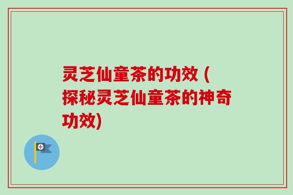 灵芝仙童茶的功效 (探秘灵芝仙童茶的神奇功效)