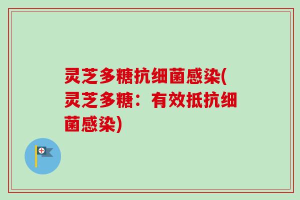 灵芝多糖抗细菌感染(灵芝多糖：有效抵抗细菌感染)