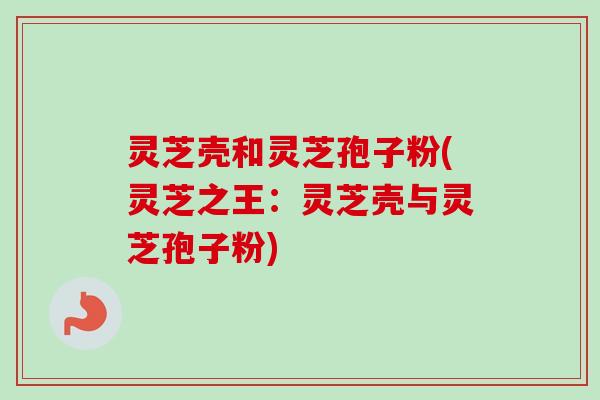 灵芝壳和灵芝孢子粉(灵芝之王：灵芝壳与灵芝孢子粉)