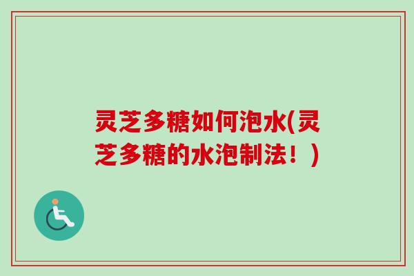 灵芝多糖如何泡水(灵芝多糖的水泡制法！)
