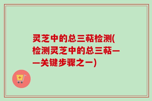 灵芝中的总三萜检测(检测灵芝中的总三萜——关键步骤之一)