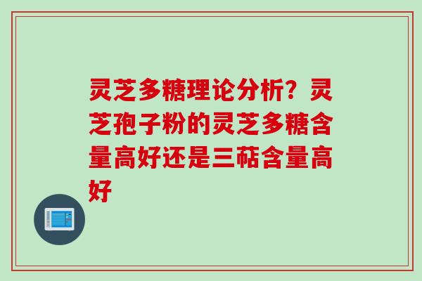 灵芝多糖理论分析？灵芝孢子粉的灵芝多糖含量高好还是三萜含量高好