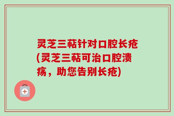 灵芝三萜针对口腔长疮(灵芝三萜可治口腔溃疡，助您告别长疮)