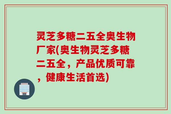 灵芝多糖二五全奥生物厂家(奥生物灵芝多糖二五全，产品优质可靠，健康生活首选)
