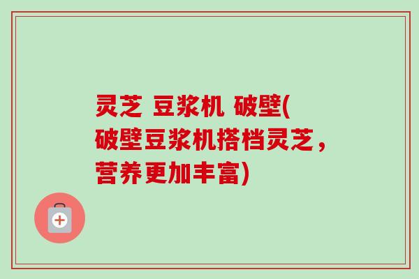 灵芝 豆浆机 破壁(破壁豆浆机搭档灵芝，营养更加丰富)