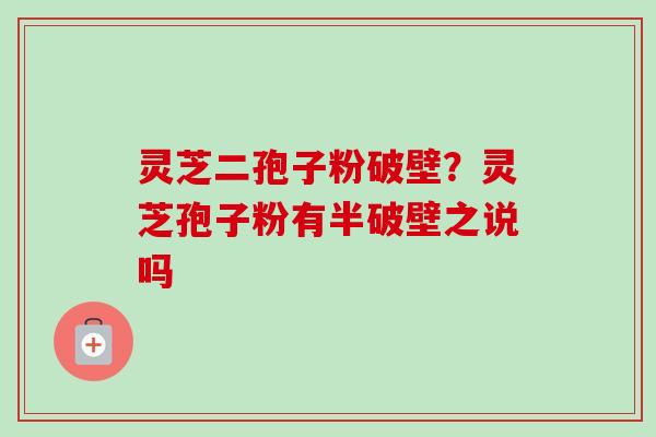 灵芝二孢子粉破壁？灵芝孢子粉有半破壁之说吗