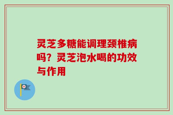 灵芝多糖能调理颈椎病吗？灵芝泡水喝的功效与作用