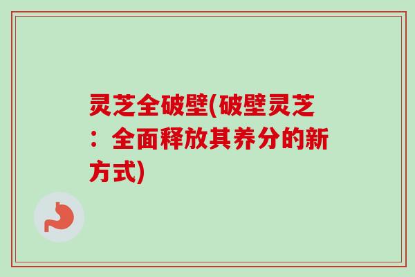 灵芝全破壁(破壁灵芝：全面释放其养分的新方式)