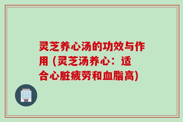 灵芝养心汤的功效与作用 (灵芝汤养心：适合心脏疲劳和血脂高)