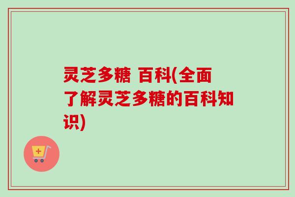 灵芝多糖 百科(全面了解灵芝多糖的百科知识) 灵芝多糖 百科(全面了解灵芝多糖的百科知识)