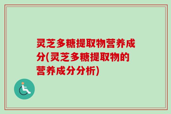 灵芝多糖提取物营养成分(灵芝多糖提取物的营养成分分析)
