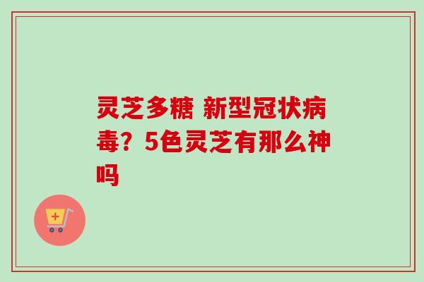 灵芝多糖 新型冠状病毒？5色灵芝有那么神吗