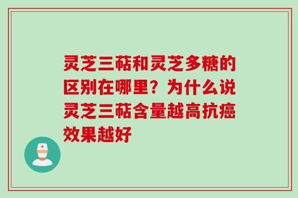 灵芝三萜和灵芝多糖的区别在哪里？为什么说灵芝三萜含量越高抗癌效果越好