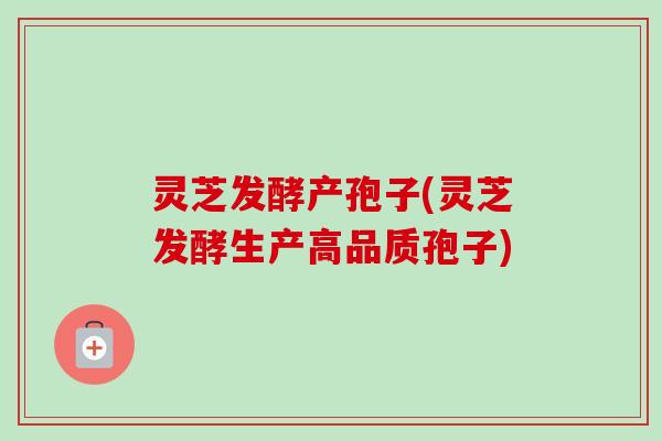 灵芝发酵产孢子(灵芝发酵生产高品质孢子)
