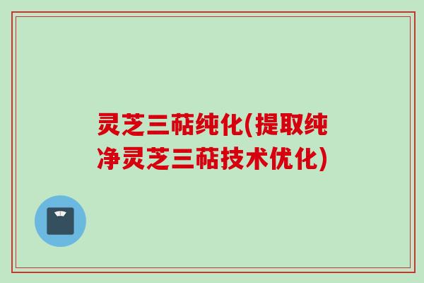 灵芝三萜纯化(提取纯净灵芝三萜技术优化)