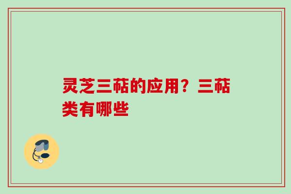 灵芝三萜的应用？三萜类有哪些