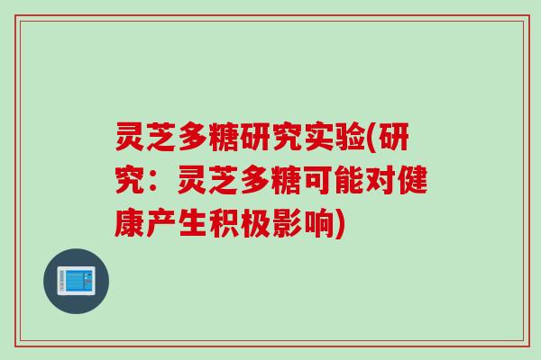 灵芝多糖研究实验(研究：灵芝多糖可能对健康产生积极影响)