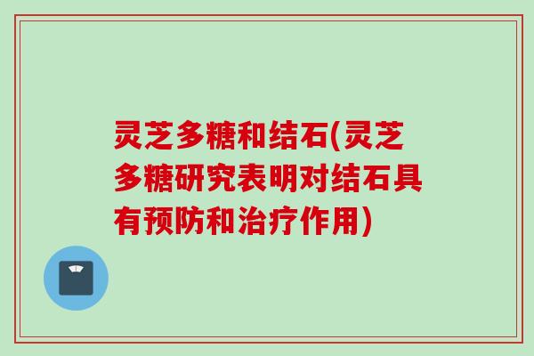 灵芝多糖和结石(灵芝多糖研究表明对结石具有预防和治疗作用)
