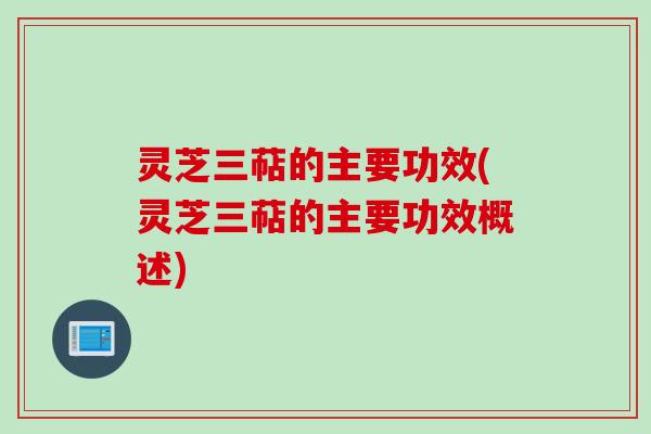 灵芝三萜的主要功效(灵芝三萜的主要功效概述)