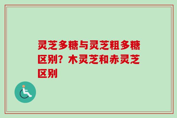 灵芝多糖与灵芝粗多糖区别？木灵芝和赤灵芝区别