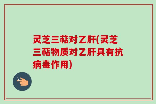 灵芝三萜对乙肝(灵芝三萜物质对乙肝具有抗病毒作用)