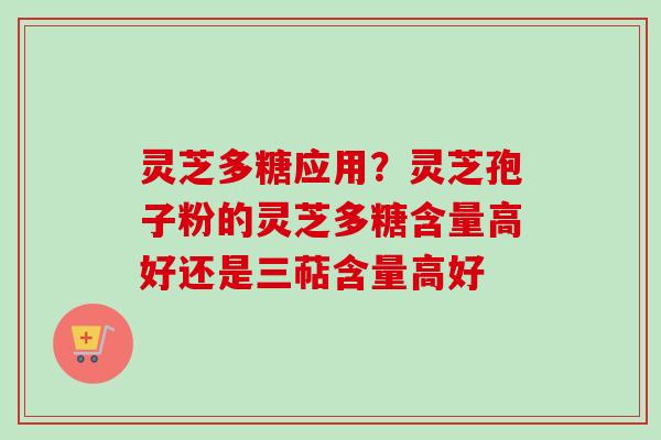 灵芝多糖应用？灵芝孢子粉的灵芝多糖含量高好还是三萜含量高好