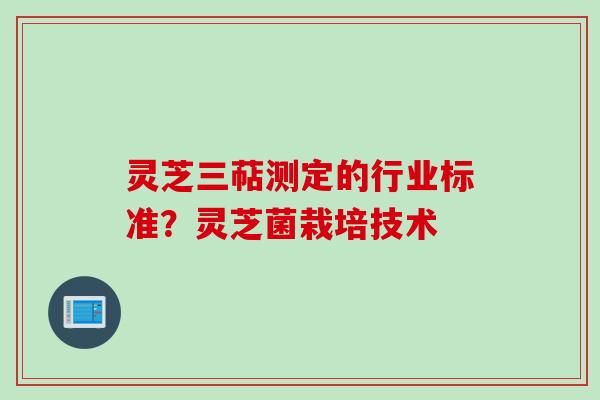 灵芝三萜测定的行业标准？灵芝菌栽培技术