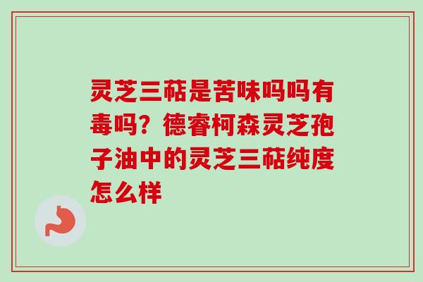 灵芝三萜是苦味吗吗有毒吗？德睿柯森灵芝孢子油中的灵芝三萜纯度怎么样