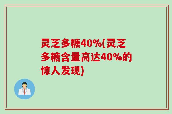 灵芝多糖40%(灵芝多糖含量高达40%的惊人发现)