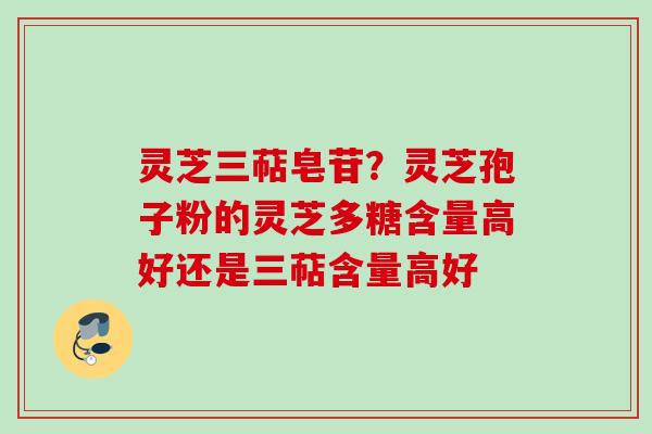 灵芝三萜皂苷？灵芝孢子粉的灵芝多糖含量高好还是三萜含量高好