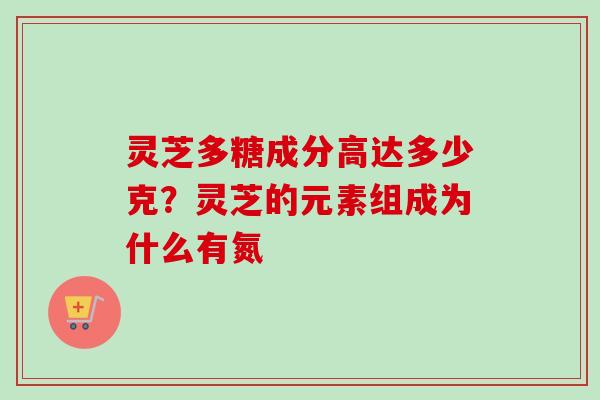 灵芝多糖成分高达多少克？灵芝的元素组成为什么有氮