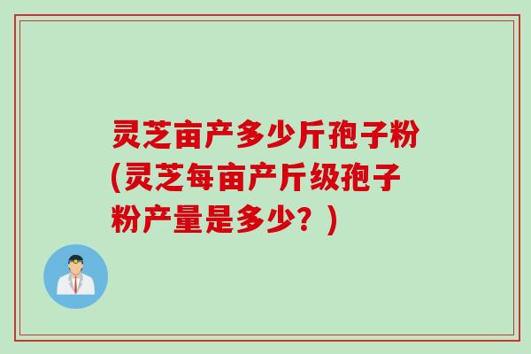 灵芝亩产多少斤孢子粉(灵芝每亩产斤级孢子粉产量是多少？)