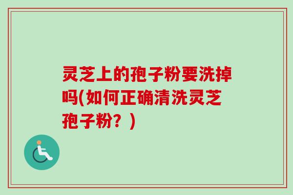 灵芝上的孢子粉要洗掉吗(如何正确清洗灵芝孢子粉？)