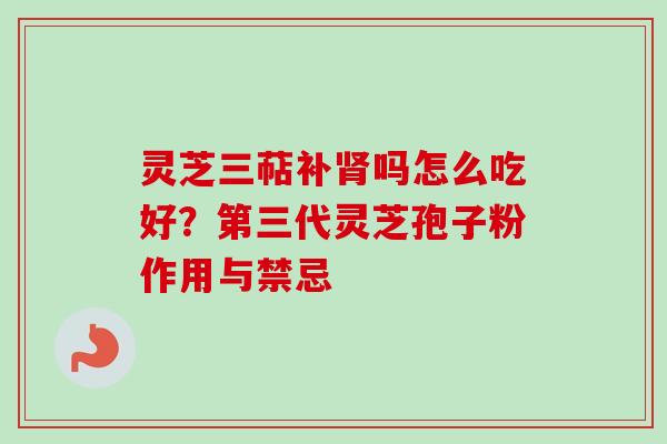 灵芝三萜补吗怎么吃好?第三代灵芝孢子粉作用与禁忌 灵芝三萜补吗怎么吃好?第三代灵芝孢子粉作用与禁忌