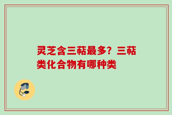 灵芝含三萜多？三萜类化合物有哪种类
