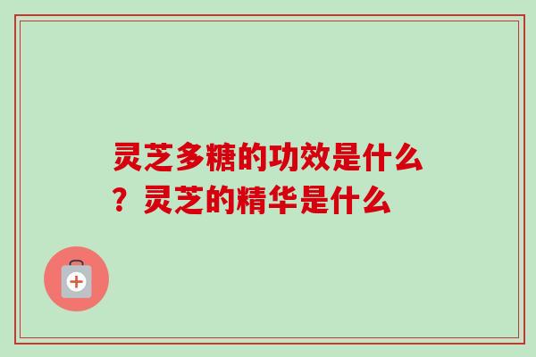 灵芝多糖的功效是什么?灵芝的精华是什么 灵芝多糖的功效是什么?灵芝的精华是什么
