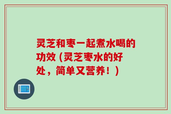 灵芝和枣一起煮水喝的功效 (灵芝枣水的好处,简单又营养!) 灵芝和枣一起煮水喝的功效 (灵芝枣水的好处,简单又营养!)