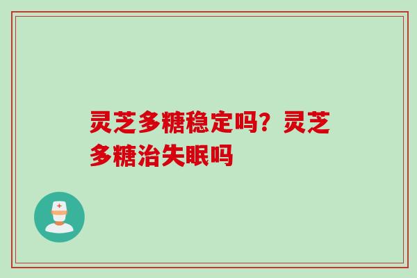 灵芝多糖稳定吗？灵芝多糖治失眠吗