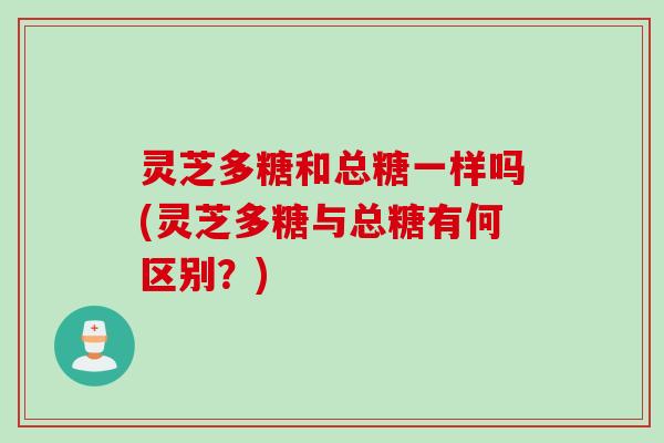 灵芝多糖和总糖一样吗(灵芝多糖与总糖有何区别？)