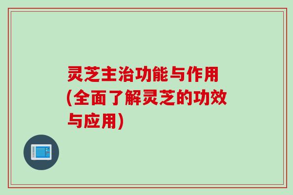 灵芝主功能与作用 (全面了解灵芝的功效与应用) 灵芝主功能与作用 (全面了解灵芝的功效与应用)
