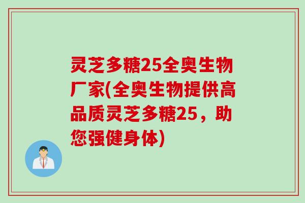 灵芝多糖25全奥生物厂家(全奥生物提供高品质灵芝多糖25，助您强健身体)