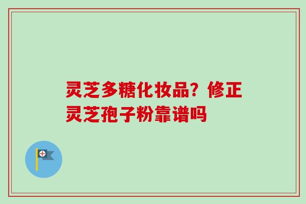灵芝多糖化妆品？修正灵芝孢子粉靠谱吗