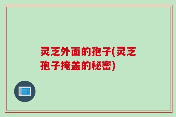 灵芝外面的孢子(灵芝孢子掩盖的秘密)