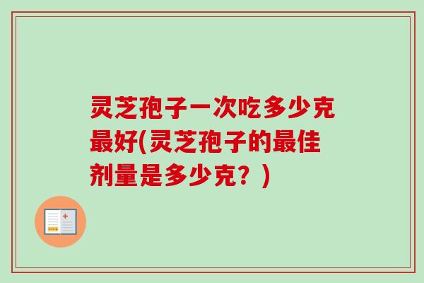 灵芝孢子一次吃多少克最好(灵芝孢子的最佳剂量是多少克？)